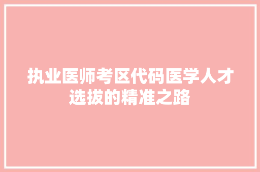 执业医师考区代码医学人才选拔的精准之路