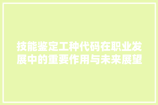 技能鉴定工种代码在职业发展中的重要作用与未来展望