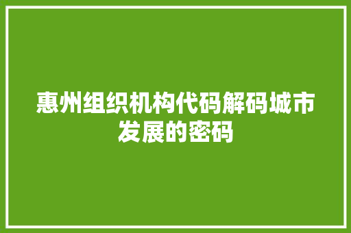 惠州组织机构代码解码城市发展的密码  第1张