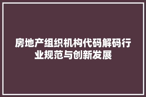 房地产组织机构代码解码行业规范与创新发展