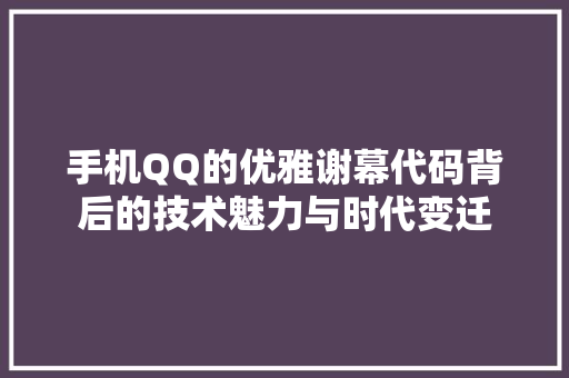 手机QQ的优雅谢幕代码背后的技术魅力与时代变迁