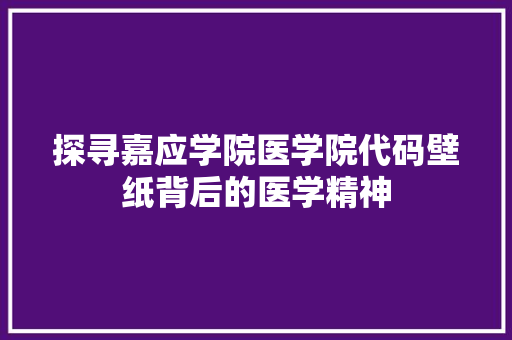 探寻嘉应学院医学院代码壁纸背后的医学精神