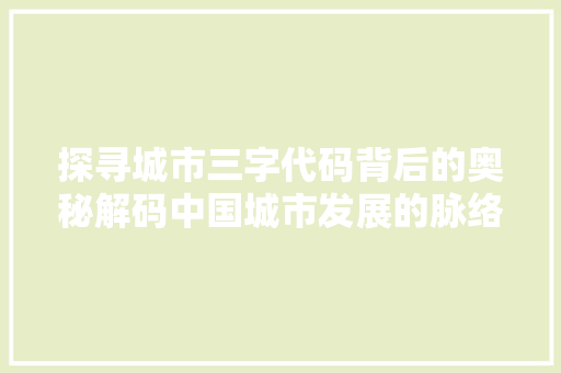 探寻城市三字代码背后的奥秘解码中国城市发展的脉络
