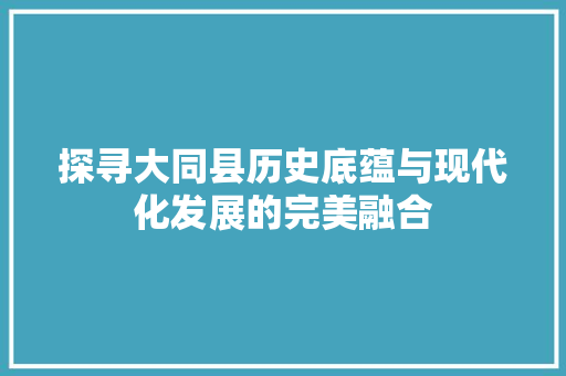 探寻大同县历史底蕴与现代化发展的完美融合