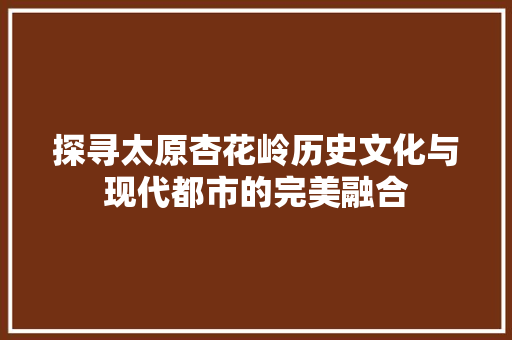 探寻太原杏花岭历史文化与现代都市的完美融合