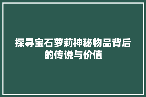 探寻宝石萝莉神秘物品背后的传说与价值