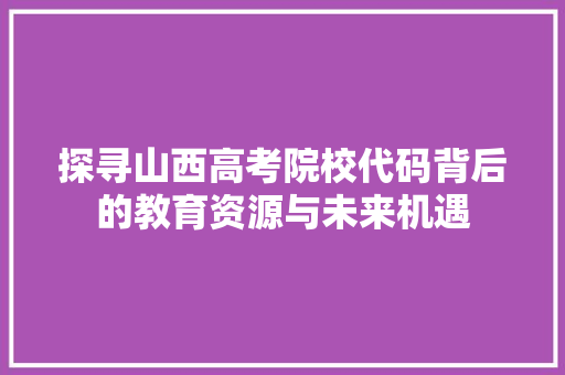 探寻山西高考院校代码背后的教育资源与未来机遇