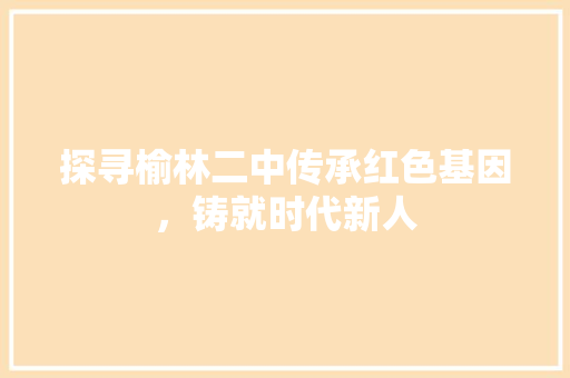探寻榆林二中传承红色基因，铸就时代新人