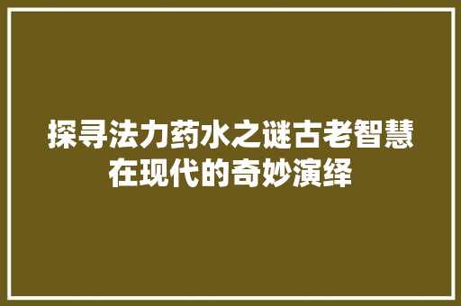 探寻法力药水之谜古老智慧在现代的奇妙演绎