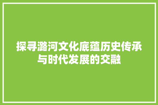 探寻潞河文化底蕴历史传承与时代发展的交融