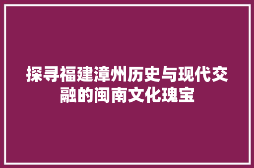 探寻福建漳州历史与现代交融的闽南文化瑰宝