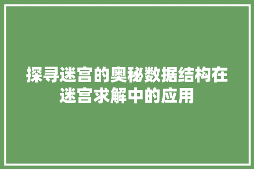 探寻迷宫的奥秘数据结构在迷宫求解中的应用