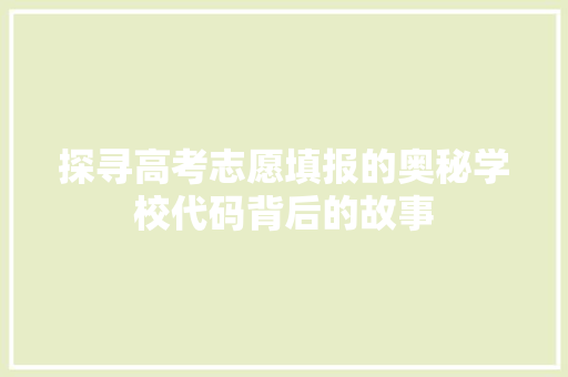 探寻高考志愿填报的奥秘学校代码背后的故事