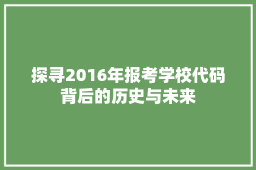 探寻2016年报考学校代码背后的历史与未来  第1张