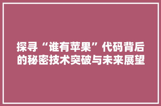 探寻“谁有苹果”代码背后的秘密技术突破与未来展望  第1张