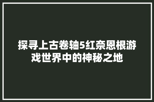 探寻上古卷轴5红奈恩根游戏世界中的神秘之地
