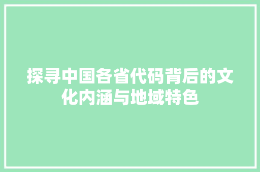 探寻中国各省代码背后的文化内涵与地域特色