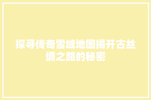 探寻传奇雪域地图揭开古丝绸之路的秘密
