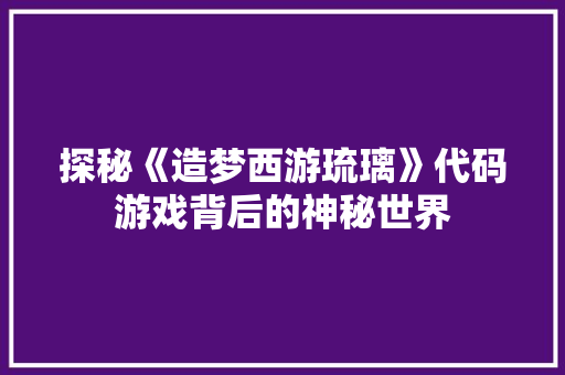 探秘《造梦西游琉璃》代码游戏背后的神秘世界