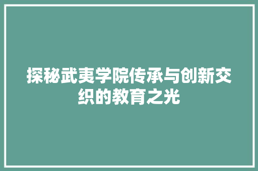 探秘武夷学院传承与创新交织的教育之光
