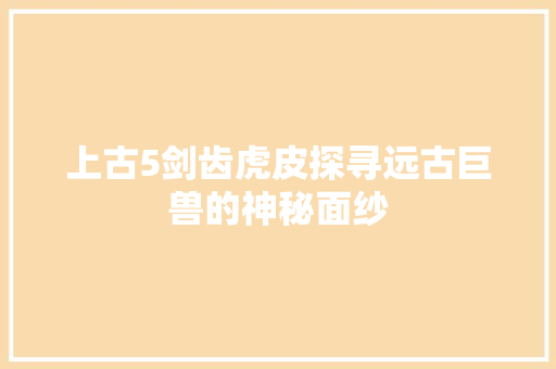 上古5剑齿虎皮探寻远古巨兽的神秘面纱