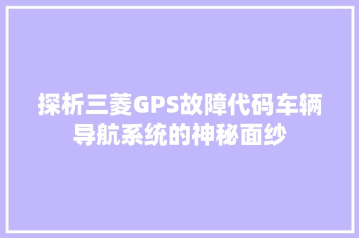 探析三菱GPS故障代码车辆导航系统的神秘面纱