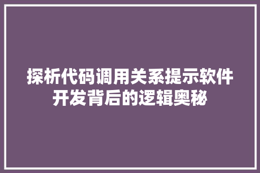 探析代码调用关系提示软件开发背后的逻辑奥秘
