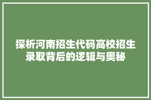 探析河南招生代码高校招生录取背后的逻辑与奥秘
