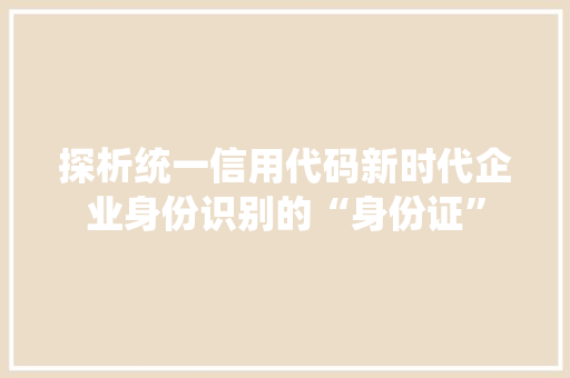 探析统一信用代码新时代企业身份识别的“身份证”