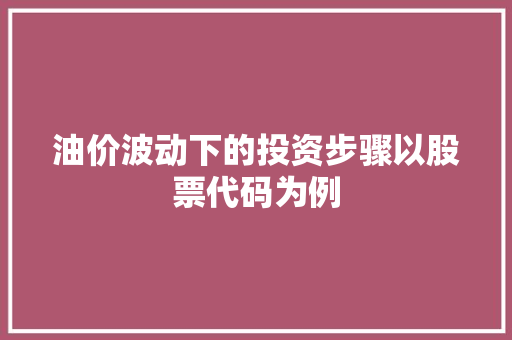 油价波动下的投资步骤以股票代码为例