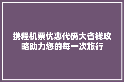 携程机票优惠代码大省钱攻略助力您的每一次旅行