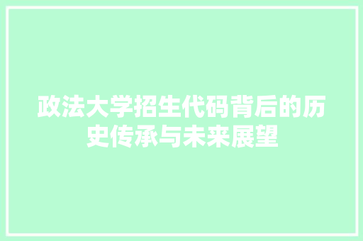 政法大学招生代码背后的历史传承与未来展望
