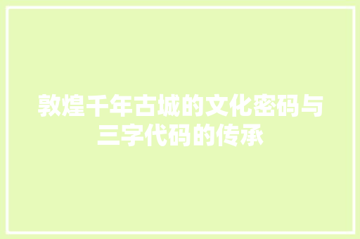 敦煌千年古城的文化密码与三字代码的传承