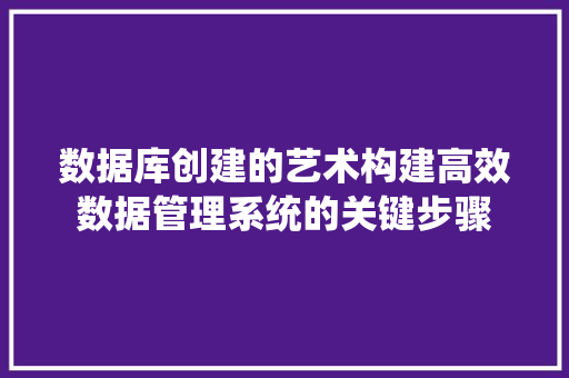 数据库创建的艺术构建高效数据管理系统的关键步骤