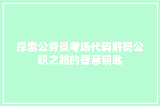 探索公务员考场代码解码公职之路的智慧钥匙