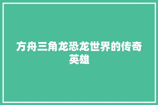 方舟三角龙恐龙世界的传奇英雄