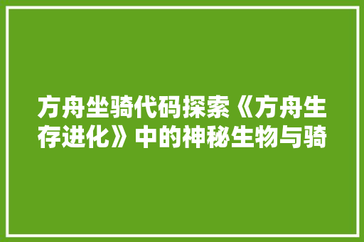 方舟坐骑代码探索《方舟生存进化》中的神秘生物与骑乘奥秘