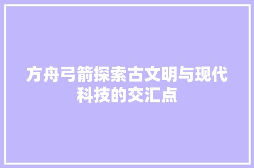 方舟弓箭探索古文明与现代科技的交汇点