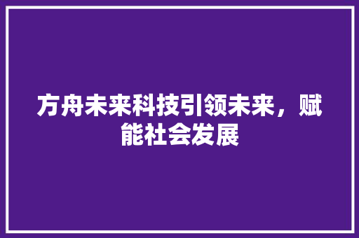 方舟未来科技引领未来，赋能社会发展