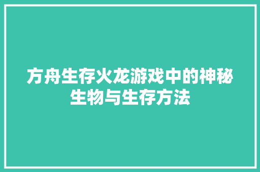 方舟生存火龙游戏中的神秘生物与生存方法