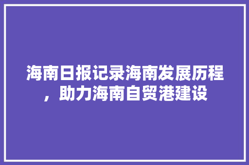 海南日报记录海南发展历程，助力海南自贸港建设