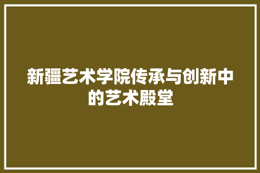 新疆艺术学院传承与创新中的艺术殿堂