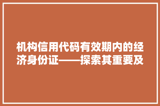 机构信用代码有效期内的经济身份证——探索其重要及管理步骤