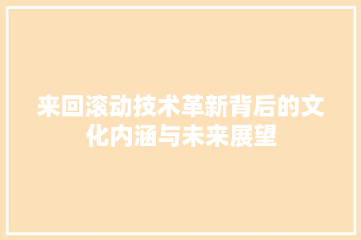 来回滚动技术革新背后的文化内涵与未来展望