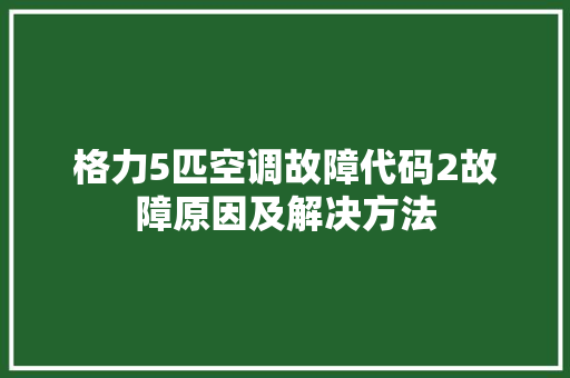 格力5匹空调故障代码2故障原因及解决方法