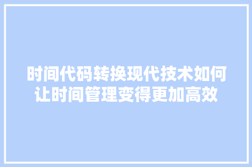 时间代码转换现代技术如何让时间管理变得更加高效