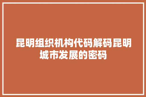 昆明组织机构代码解码昆明城市发展的密码