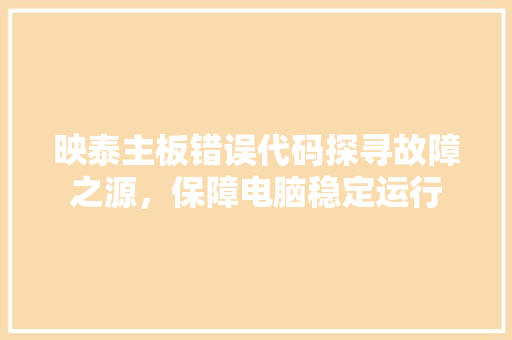 映泰主板错误代码探寻故障之源，保障电脑稳定运行  第1张