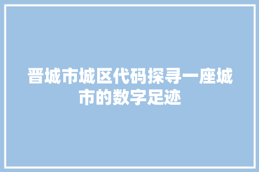 晋城市城区代码探寻一座城市的数字足迹