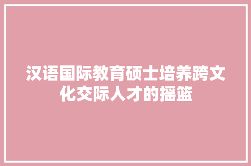 汉语国际教育硕士培养跨文化交际人才的摇篮